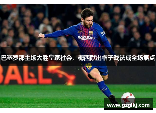 巴塞罗那主场大胜皇家社会，梅西献出帽子戏法成全场焦点