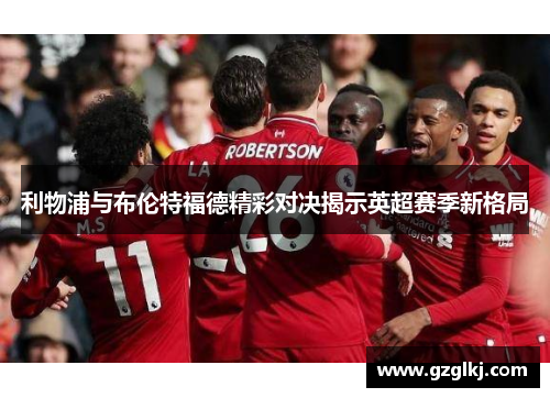 利物浦与布伦特福德精彩对决揭示英超赛季新格局