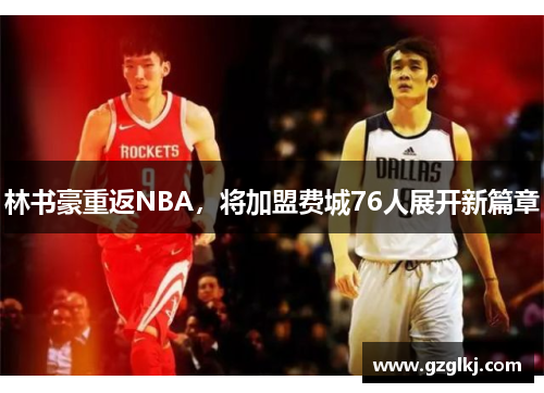 林书豪重返NBA，将加盟费城76人展开新篇章