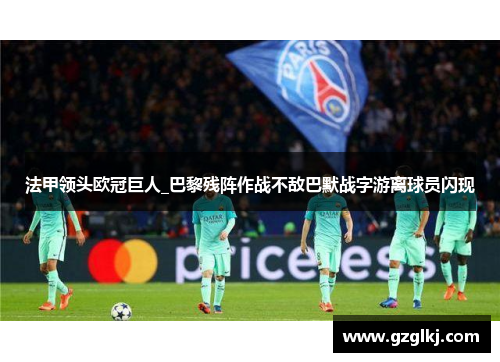 法甲领头欧冠巨人_巴黎残阵作战不敌巴默战字游离球员闪现