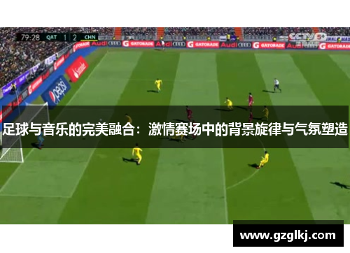 足球与音乐的完美融合：激情赛场中的背景旋律与气氛塑造