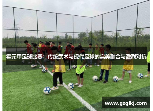 霍元甲足球比赛：传统武术与现代足球的完美融合与激烈对抗