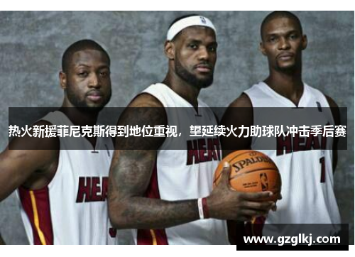 热火新援菲尼克斯得到地位重视，望延续火力助球队冲击季后赛