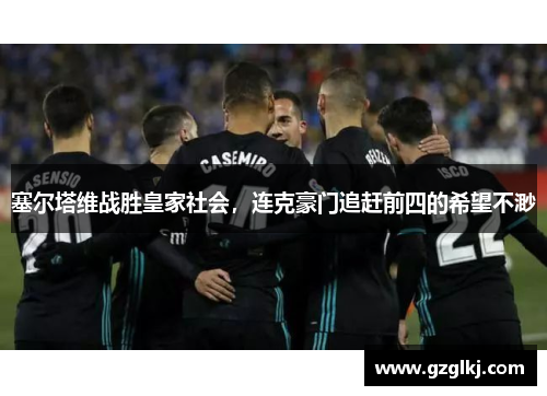 塞尔塔维战胜皇家社会，连克豪门追赶前四的希望不渺