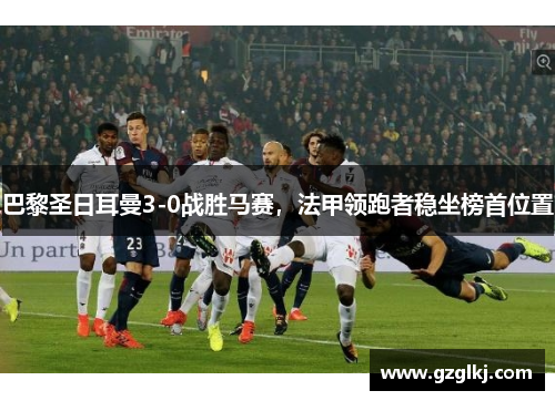 巴黎圣日耳曼3-0战胜马赛，法甲领跑者稳坐榜首位置